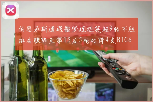 伯恩茅斯遭遇噩梦连连英超9轮不胜排名骤降至第15后5轮对阵4支BIG6球队