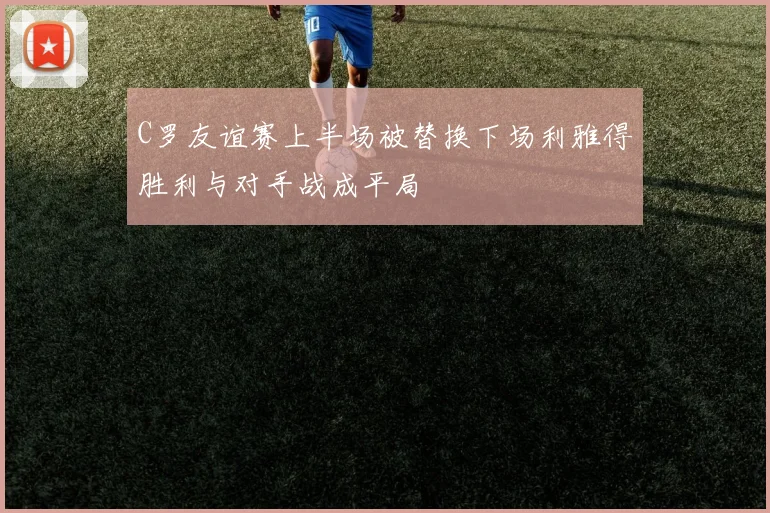 C罗友谊赛上半场被替换下场利雅得胜利与对手战成平局
