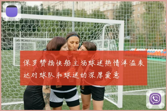保罗赞扬快船主场球迷热情洋溢表达对球队和球迷的深厚爱意