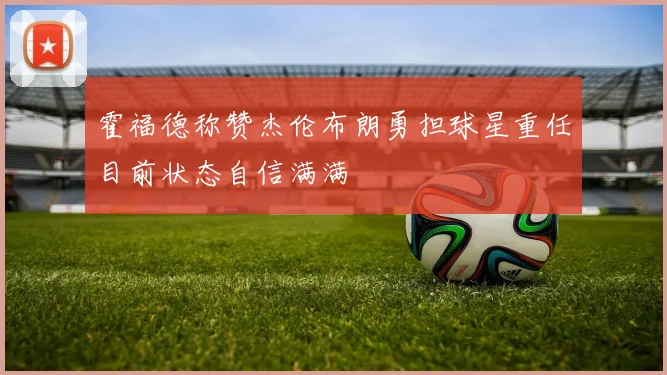 霍福德称赞杰伦布朗勇担球星重任目前状态自信满满