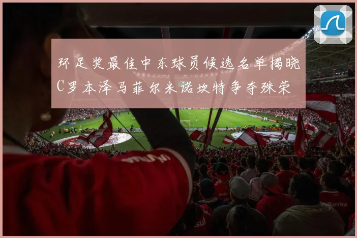 环足奖最佳中东球员候选名单揭晓C罗本泽马菲尔米诺坎特争夺殊荣