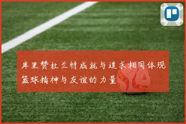 库里赞杜兰特成就与追求相同体现篮球精神与友谊的力量