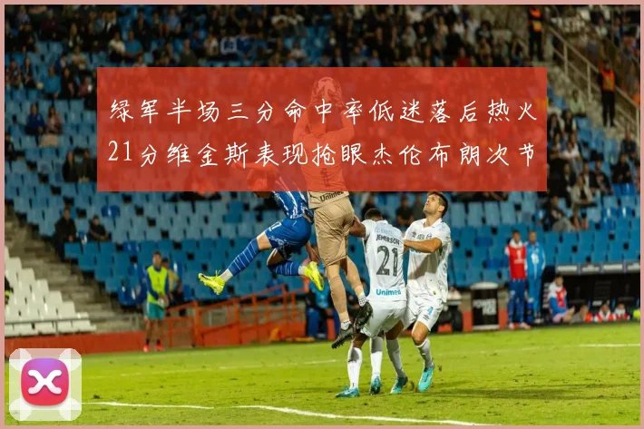 绿军半场三分命中率低迷落后热火21分维金斯表现抢眼杰伦布朗次节独得15分