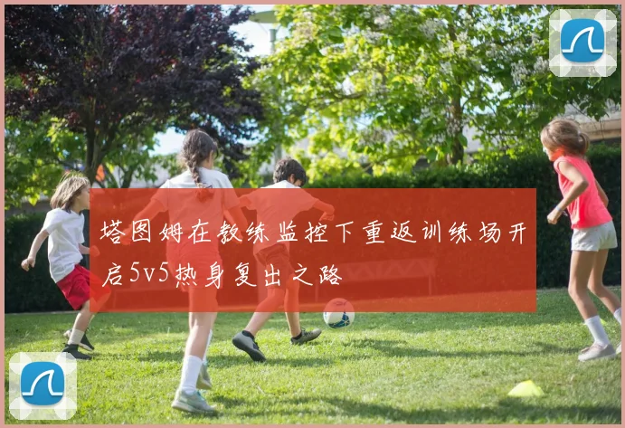塔图姆在教练监控下重返训练场开启5v5热身复出之路