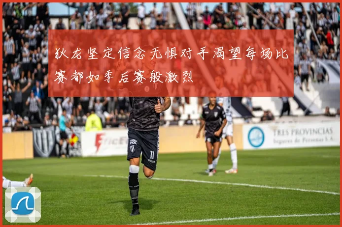 狄龙坚定信念无惧对手渴望每场比赛都如季后赛般激烈