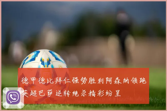 德甲德比拜仁强势胜利阿森纳领跑英超巴萨逆转绝杀精彩纷呈
