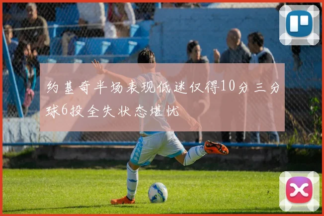 约基奇半场表现低迷仅得10分三分球6投全失状态堪忧