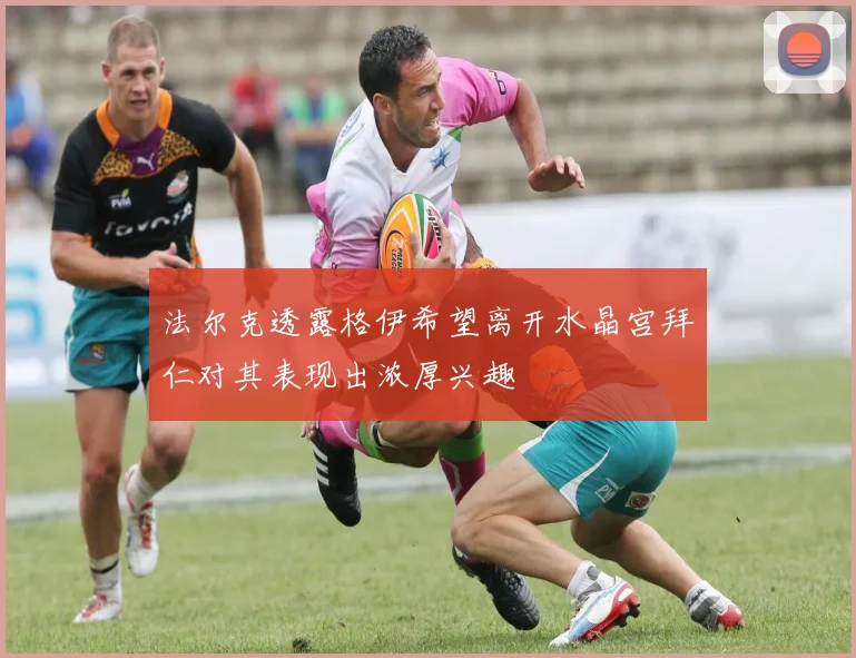 法尔克透露格伊希望离开水晶宫拜仁对其表现出浓厚兴趣