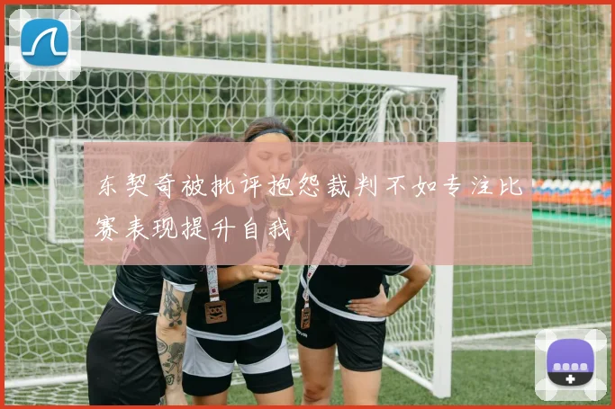 东契奇被批评抱怨裁判不如专注比赛表现提升自我