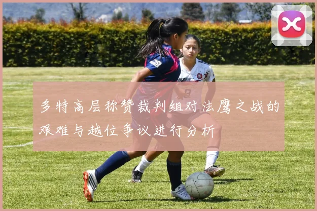 多特高层称赞裁判组对法鹰之战的艰难与越位争议进行分析