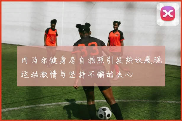 内马尔健身房自拍照引发热议展现运动激情与坚持不懈的决心