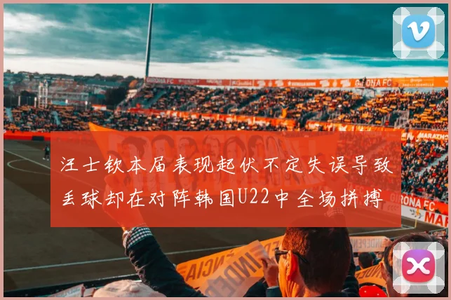 汪士钦本届表现起伏不定失误导致丢球却在对阵韩国U22中全场拼搏