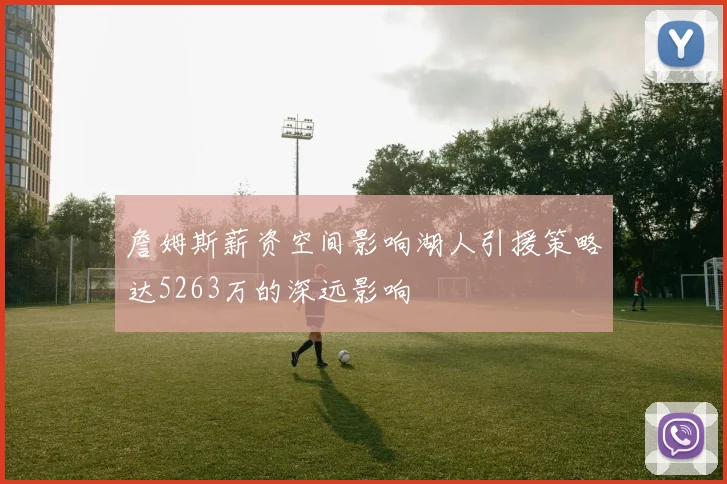 詹姆斯薪资空间影响湖人引援策略达5263万的深远影响