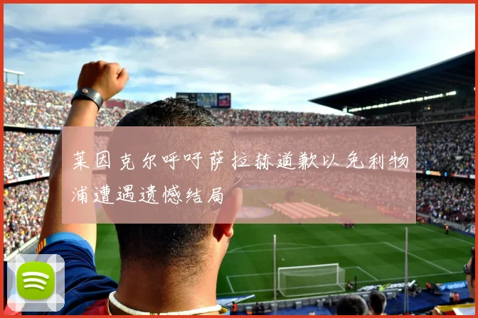 莱因克尔呼吁萨拉赫道歉以免利物浦遭遇遗憾结局