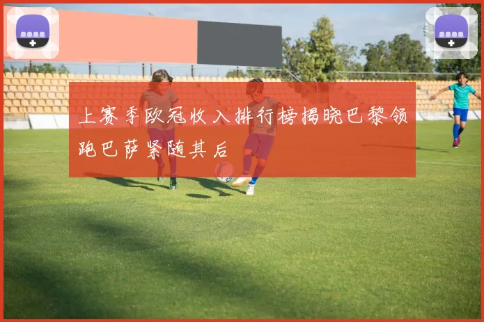 上赛季欧冠收入排行榜揭晓巴黎领跑巴萨紧随其后