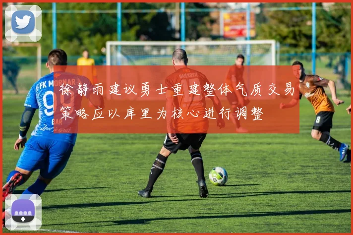徐静雨建议勇士重建整体气质交易策略应以库里为核心进行调整