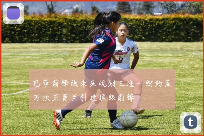 巴萨前锋线未来规划三选一续约莱万扶正费兰引进顶级前锋