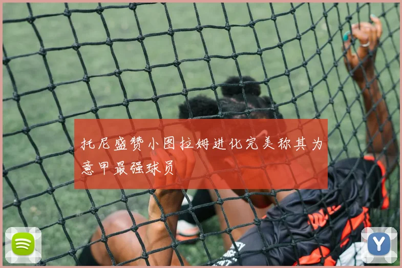 托尼盛赞小图拉姆进化完美称其为意甲最强球员