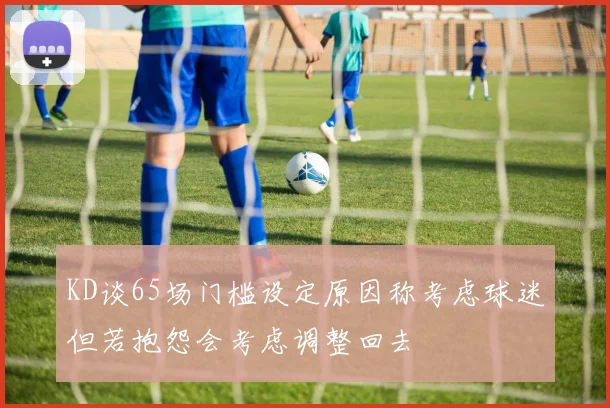 KD谈65场门槛设定原因称考虑球迷但若抱怨会考虑调整回去