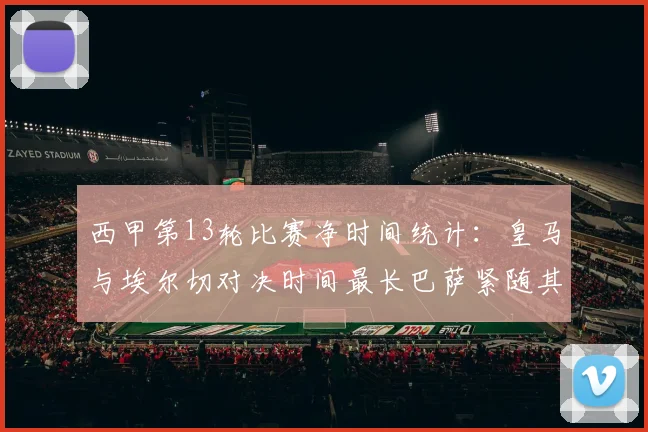 西甲第13轮比赛净时间统计：皇马与埃尔切对决时间最长巴萨紧随其后