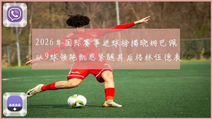 2026年国际赛事进球榜揭晓姆巴佩以9球领跑凯恩紧随其后格林伍德表现出色