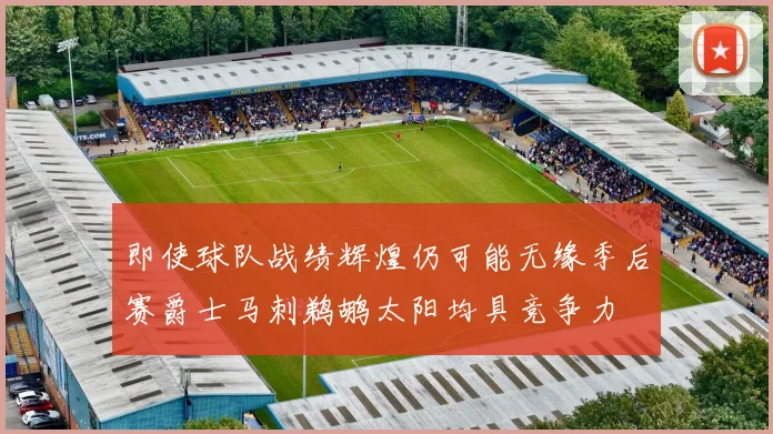 即使球队战绩辉煌仍可能无缘季后赛爵士马刺鹈鹕太阳均具竞争力