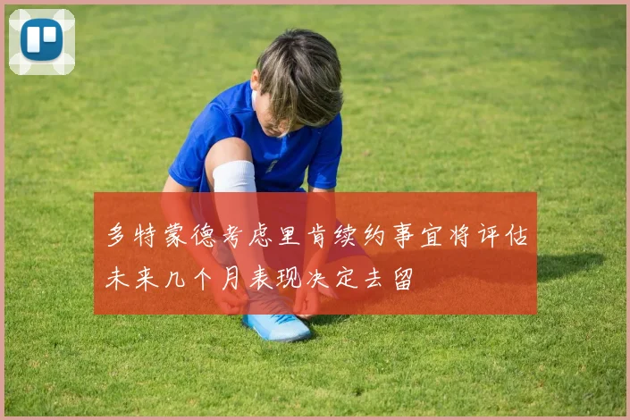 多特蒙德考虑里肯续约事宜将评估未来几个月表现决定去留