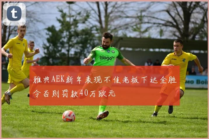 雅典AEK新年表现不佳老板下达全胜令否则罚款40万欧元
