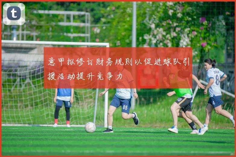 意甲拟修订财务规则以促进球队引援活动提升竞争力