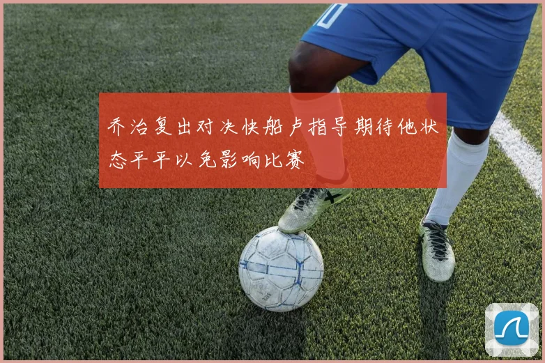 乔治复出对决快船卢指导期待他状态平平以免影响比赛