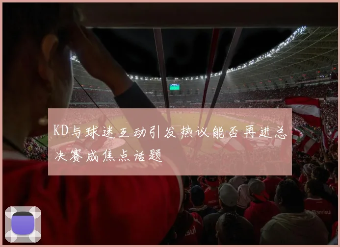 KD与球迷互动引发热议能否再进总决赛成焦点话题
