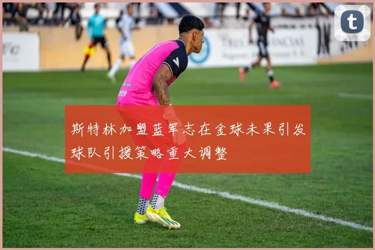 斯特林加盟蓝军志在金球未果引发球队引援策略重大调整