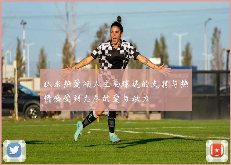 狄龙热爱湖人主场球迷的支持与热情感受到无尽的爱与动力