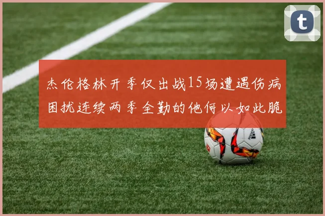 杰伦格林开季仅出战15场遭遇伤病困扰连续两季全勤的他何以如此脆弱