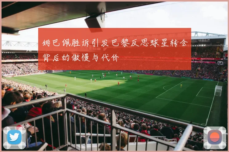 姆巴佩胜诉引发巴黎反思球星转会背后的傲慢与代价