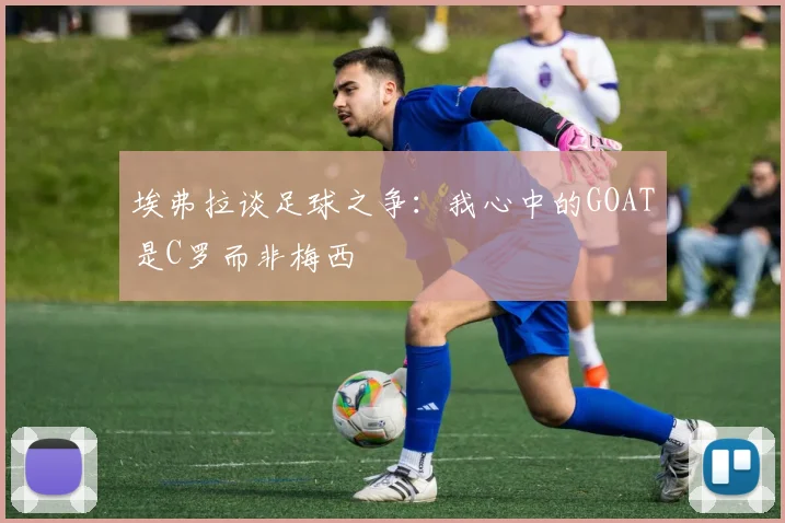 埃弗拉谈足球之争：我心中的GOAT是C罗而非梅西