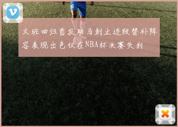 文班回归首发助马刺止连败替补阵容表现出色仅在NBA杯决赛失利