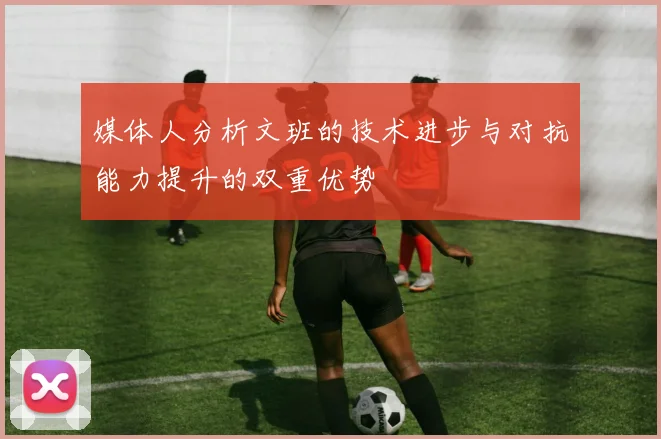 媒体人分析文班的技术进步与对抗能力提升的双重优势