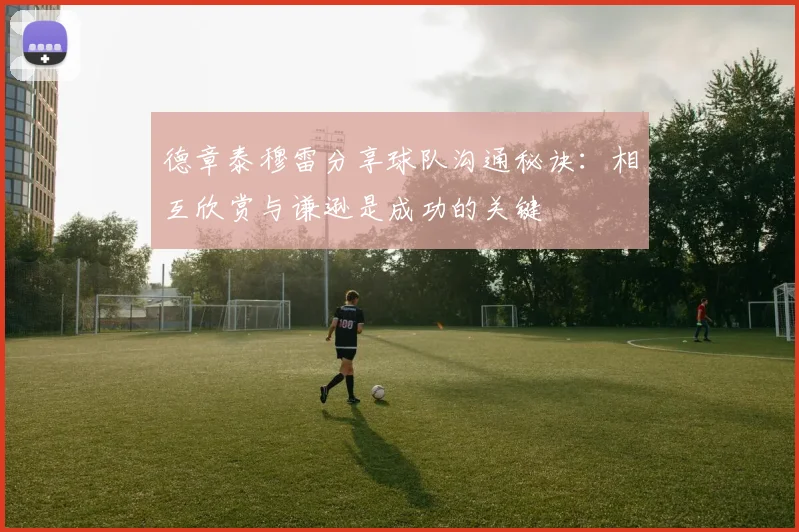 德章泰穆雷分享球队沟通秘诀：相互欣赏与谦逊是成功的关键