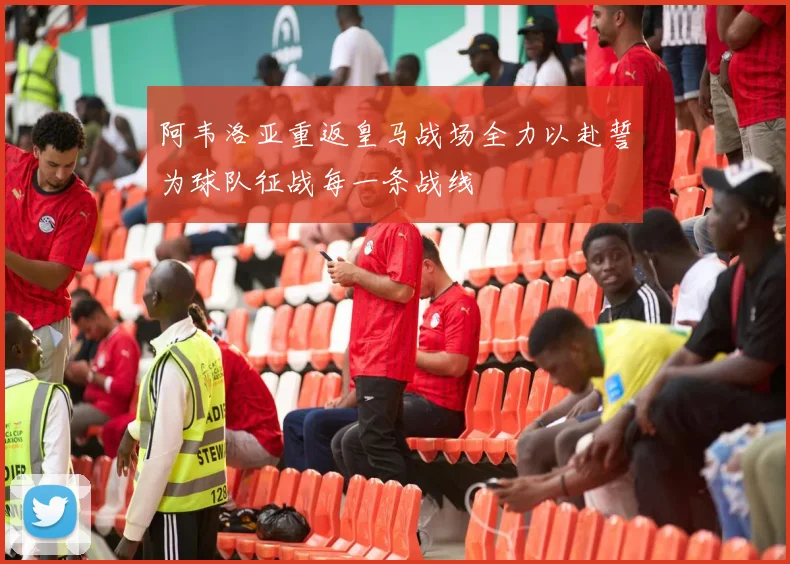 阿韦洛亚重返皇马战场全力以赴誓为球队征战每一条战线