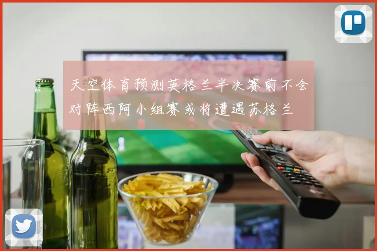 天空体育预测英格兰半决赛前不会对阵西阿小组赛或将遭遇苏格兰