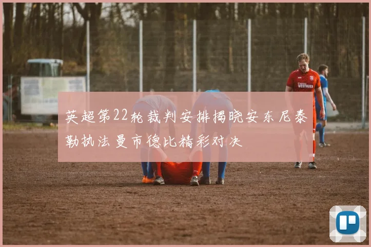 英超第22轮裁判安排揭晓安东尼泰勒执法曼市德比精彩对决