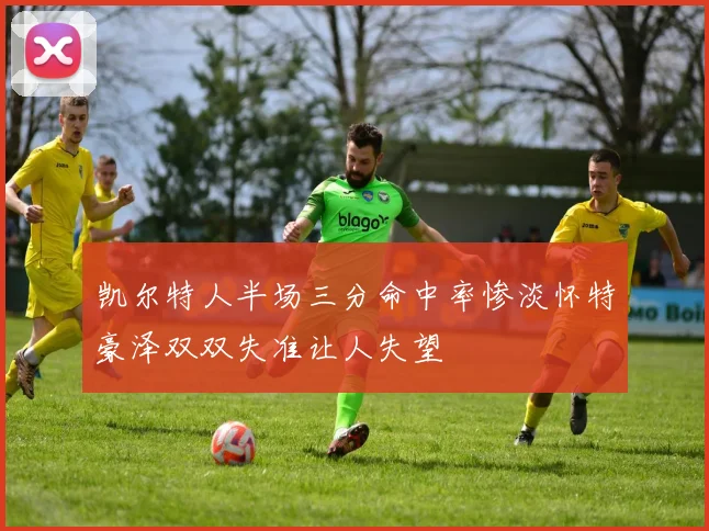 凯尔特人半场三分命中率惨淡怀特豪泽双双失准让人失望