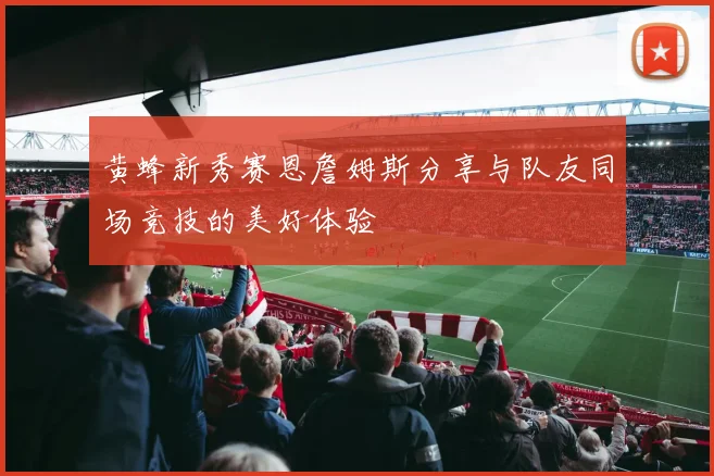 黄蜂新秀赛恩詹姆斯分享与队友同场竞技的美好体验