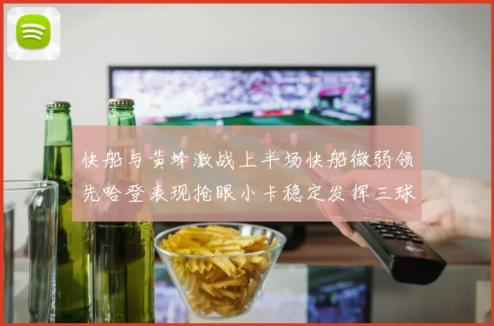 快船与黄蜂激战上半场快船微弱领先哈登表现抢眼小卡稳定发挥三球状态起伏