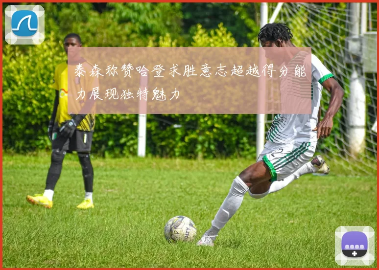 泰森称赞哈登求胜意志超越得分能力展现独特魅力