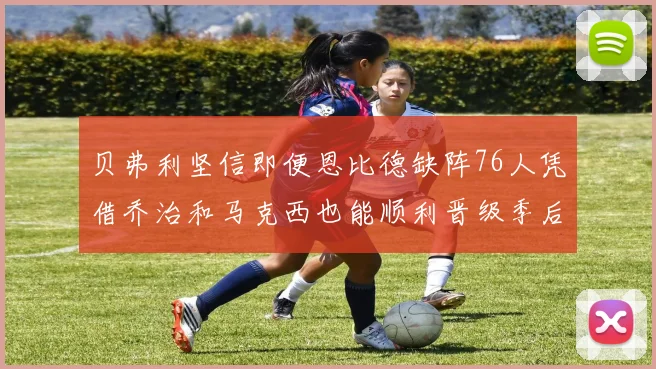 贝弗利坚信即便恩比德缺阵76人凭借乔治和马克西也能顺利晋级季后赛