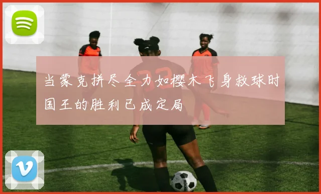 当蒙克拼尽全力如樱木飞身救球时国王的胜利已成定局